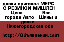 диски оригинал МЕРС 211С РЕЗИНОЙ МИШЛЕН › Цена ­ 40 000 - Все города Авто » Шины и диски   . Нижегородская обл.